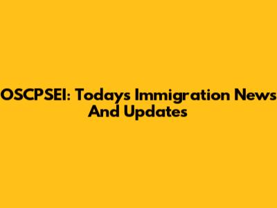 OSCPSEI: Today's Immigration News And Updates