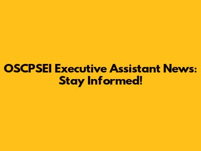 OSCPSEI Executive Assistant News: Stay Informed!