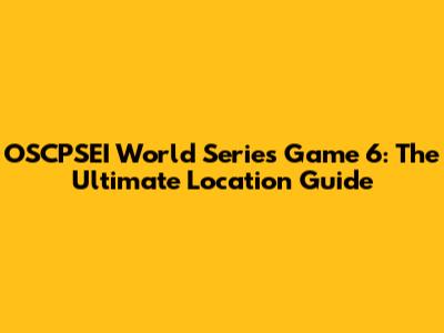 OSCPSEI World Series Game 6: The Ultimate Location Guide