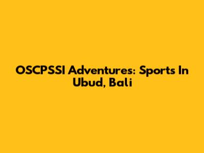 OSCPSSI Adventures: Sports In Ubud, Bali