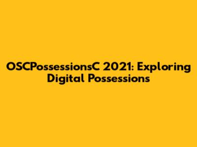 OSCPossessionsC 2021: Exploring Digital Possessions