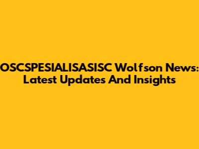 OSCSPESIALISASISC Wolfson News: Latest Updates And Insights