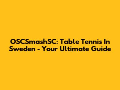 OSCSmashSC: Table Tennis In Sweden - Your Ultimate Guide