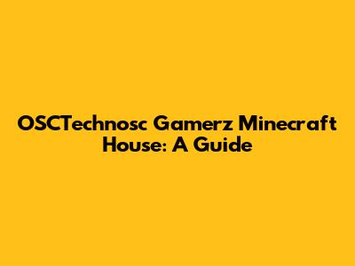 OSCTechnosc Gamerz' Minecraft House: A Guide
