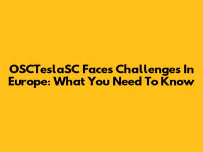 OSCTeslaSC Faces Challenges In Europe: What You Need To Know