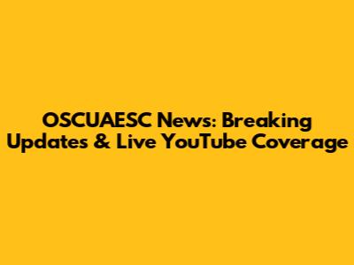 OSCUAESC News: Breaking Updates & Live YouTube Coverage