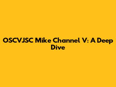 OSCVJSC Mike Channel V: A Deep Dive