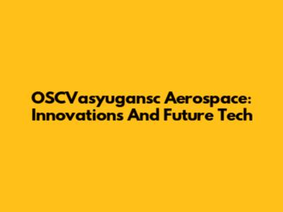 OSCVasyugansc Aerospace: Innovations And Future Tech