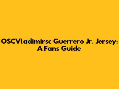 OSCVladimirsc Guerrero Jr. Jersey: A Fan's Guide