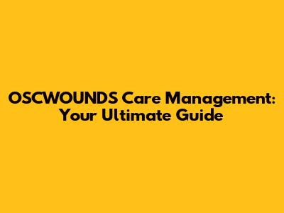 OSCWOUNDS Care Management: Your Ultimate Guide
