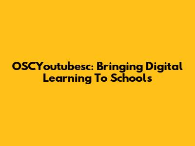 OSCYoutubesc: Bringing Digital Learning To Schools