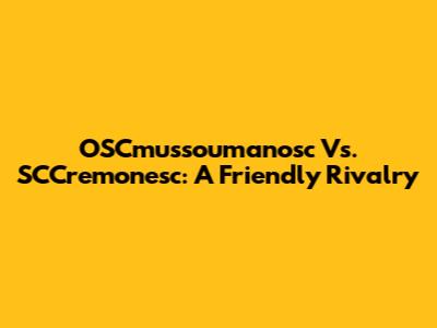 OSCmussoumanosc Vs. SCCremonesc: A Friendly Rivalry
