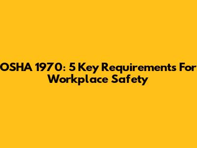 OSHA 1970: 5 Key Requirements For Workplace Safety