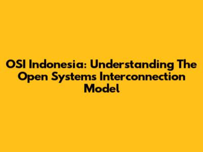 OSI Indonesia: Understanding The Open Systems Interconnection Model
