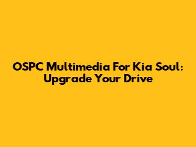 OSPC Multimedia For Kia Soul: Upgrade Your Drive