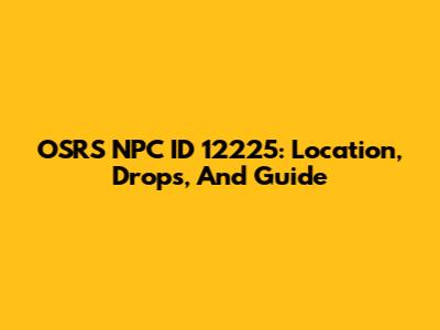 OSRS NPC ID 12225: Location, Drops, And Guide