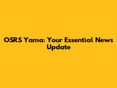 OSRS Yama: Your Essential News Update