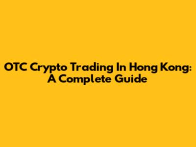 OTC Crypto Trading In Hong Kong: A Complete Guide