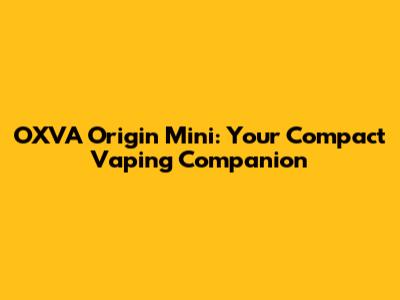 OXVA Origin Mini: Your Compact Vaping Companion