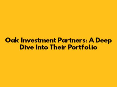 Oak Investment Partners: A Deep Dive Into Their Portfolio