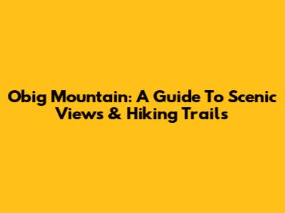 Obig Mountain: A Guide To Scenic Views & Hiking Trails