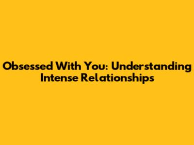 Obsessed With You: Understanding Intense Relationships