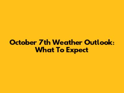 October 7th Weather Outlook: What To Expect