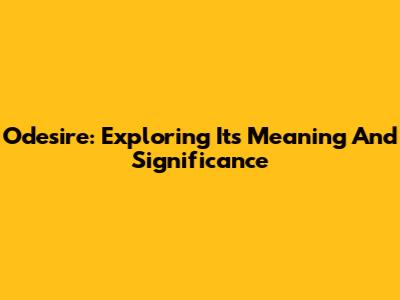 Odesire: Exploring Its Meaning And Significance