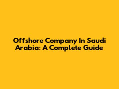 Offshore Company In Saudi Arabia: A Complete Guide