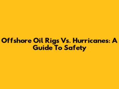 Offshore Oil Rigs Vs. Hurricanes: A Guide To Safety