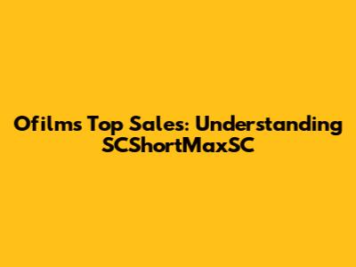 Ofilm's Top Sales: Understanding SCShortMaxSC