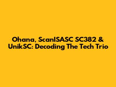 Ohana, ScanISASC SC382 & UnikSC: Decoding The Tech Trio