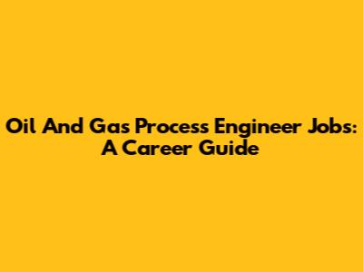 Oil And Gas Process Engineer Jobs: A Career Guide
