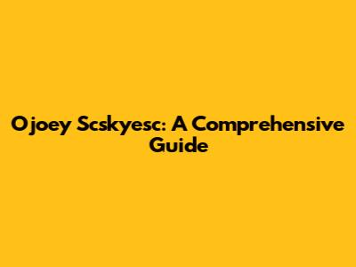 Ojoey Scskyesc: A Comprehensive Guide