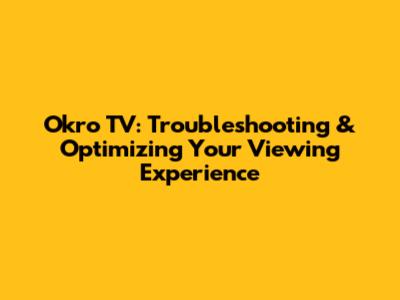 Okro TV: Troubleshooting & Optimizing Your Viewing Experience