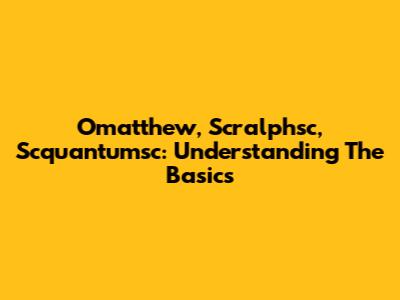 Omatthew, Scralphsc, Scquantumsc: Understanding The Basics