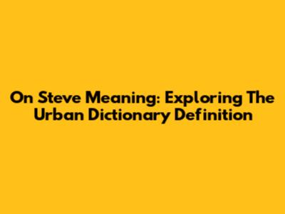 On Steve Meaning: Exploring The Urban Dictionary Definition