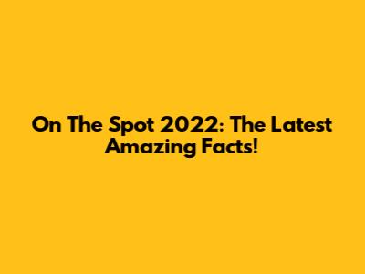 On The Spot 2022: The Latest Amazing Facts!