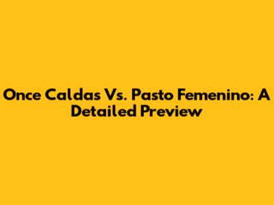 Once Caldas Vs. Pasto Femenino: A Detailed Preview