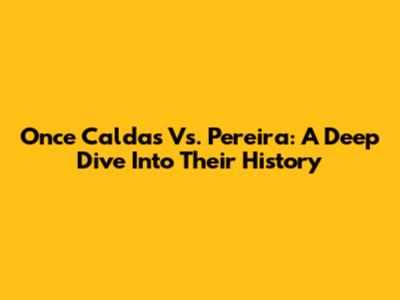 Once Caldas Vs. Pereira: A Deep Dive Into Their History