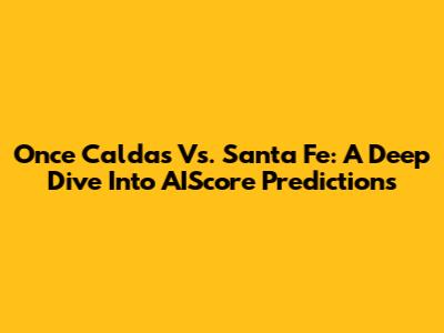 Once Caldas Vs. Santa Fe: A Deep Dive Into AIScore Predictions