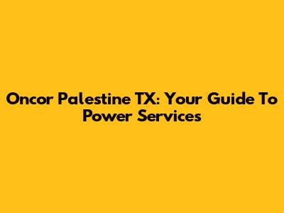 Oncor Palestine TX: Your Guide To Power Services