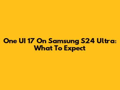 One UI 17 On Samsung S24 Ultra: What To Expect