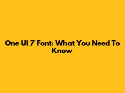 One UI 7 Font: What You Need To Know