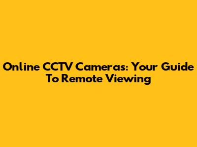 Online CCTV Cameras: Your Guide To Remote Viewing