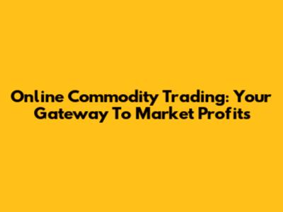 Online Commodity Trading: Your Gateway To Market Profits