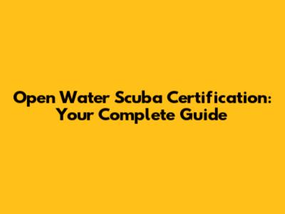 Open Water Scuba Certification: Your Complete Guide