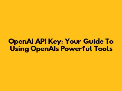 OpenAI API Key: Your Guide To Using OpenAI's Powerful Tools