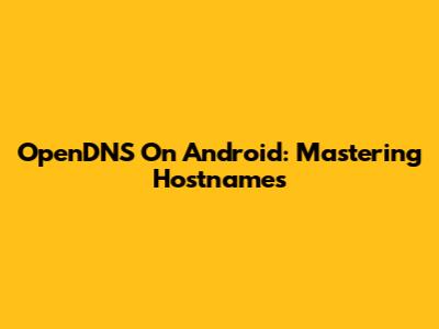 OpenDNS On Android: Mastering Hostnames