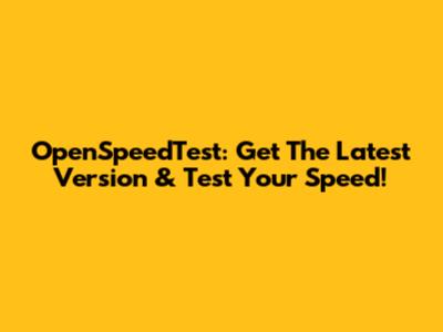 OpenSpeedTest: Get The Latest Version & Test Your Speed!